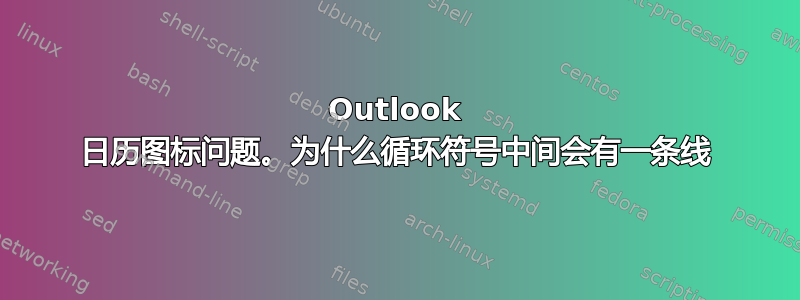 Outlook 日历图标问题。为什么循环符号中间会有一条线