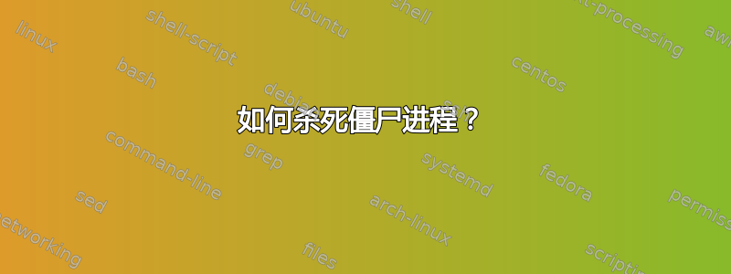 如何杀死僵尸进程？