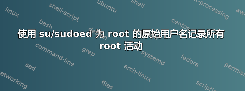 使用 su/sudoed 为 root 的原始用户名记录所有 root 活动