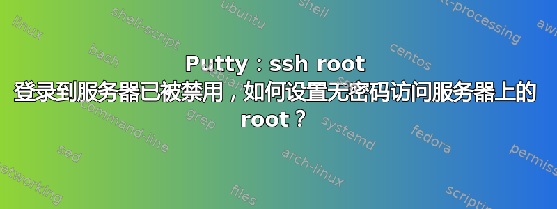 Putty：ssh root 登录到服务器已被禁用，如何设置无密码访问服务器上的 root？