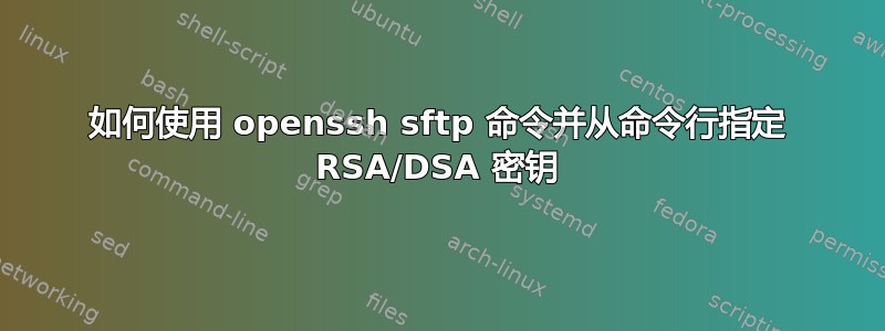 如何使用 openssh sftp 命令并从命令行指定 RSA/DSA 密钥