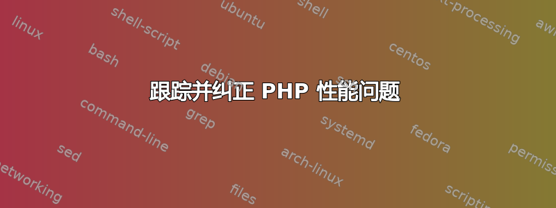 跟踪并纠正 PHP 性能问题