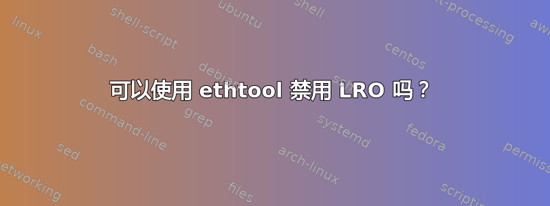 可以使用 ethtool 禁用 LRO 吗？