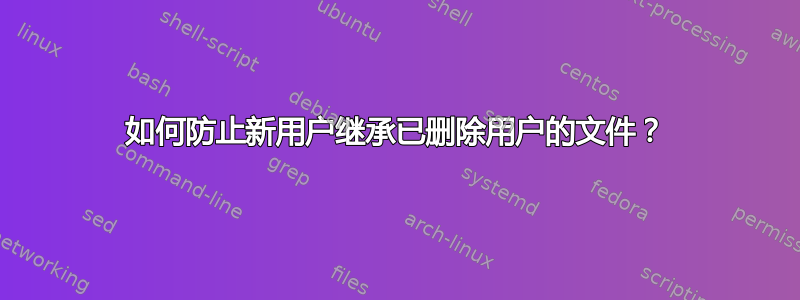 如何防止新用户继承已删除用户的文件？