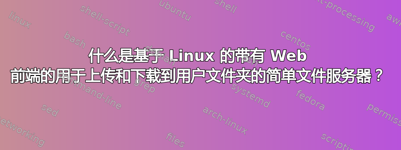 什么是基于 Linux 的带有 Web 前端的用于上传和下载到用户文件夹的简单文件服务器？