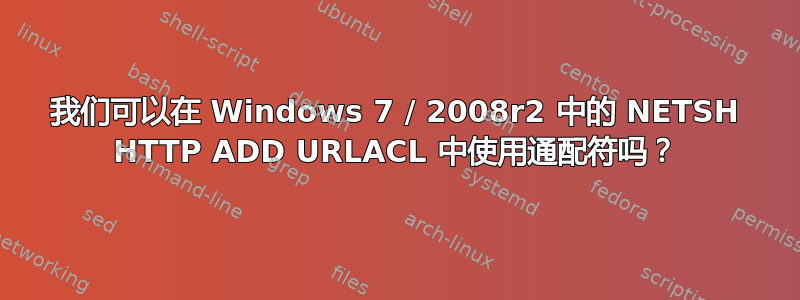 我们可以在 Windows 7 / 2008r2 中的 NETSH HTTP ADD URLACL 中使用通配符吗？