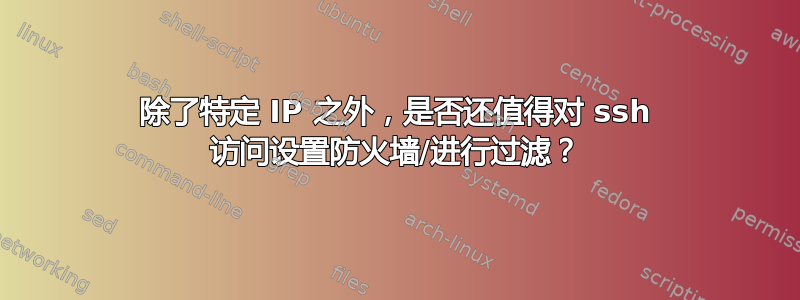 除了特定 IP 之外，是否还值得对 ssh 访问设置防火墙/进行过滤？