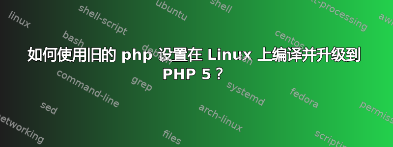 如何使用旧的 php 设置在 Linux 上编译并升级到 PHP 5？