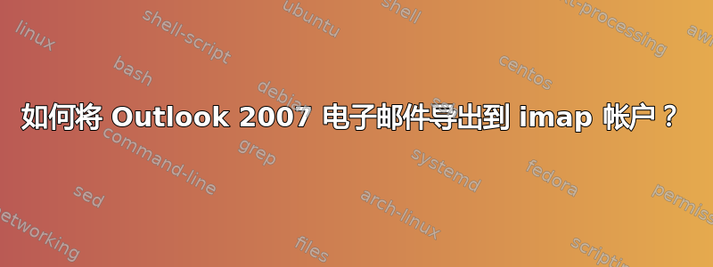 如何将 Outlook 2007 电子邮件导出到 imap 帐户？