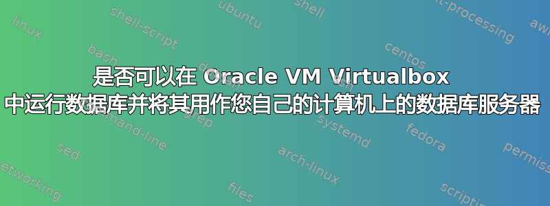 是否可以在 Oracle VM Virtualbox 中运行数据库并将其用作您自己的计算机上的数据库服务器