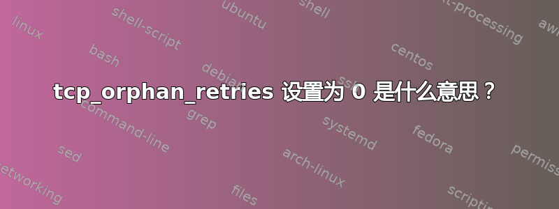 tcp_orphan_retries 设置为 0 是什么意思？