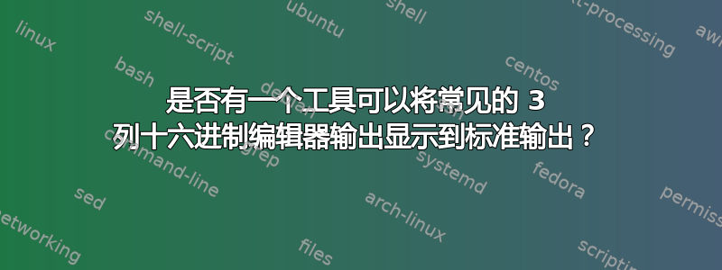 是否有一个工具可以将常见的 3 列十六进制编辑器输出显示到标准输出？