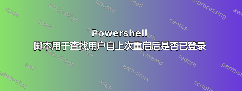 Powershell 脚本用于查找用户自上次重启后是否已登录