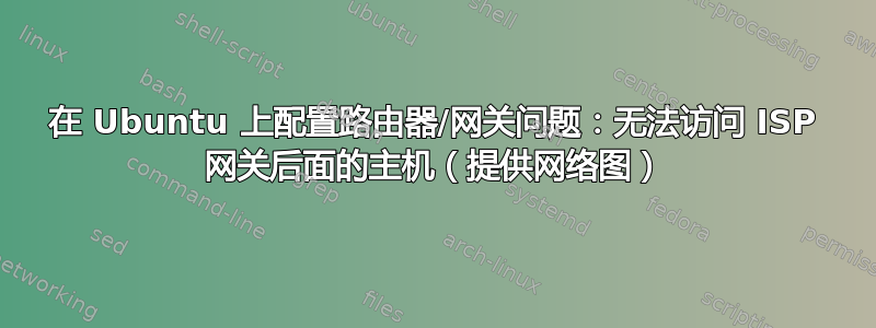 在 Ubuntu 上配置路由器/网关问题：无法访问 ISP 网关后面的主机（提供网络图）