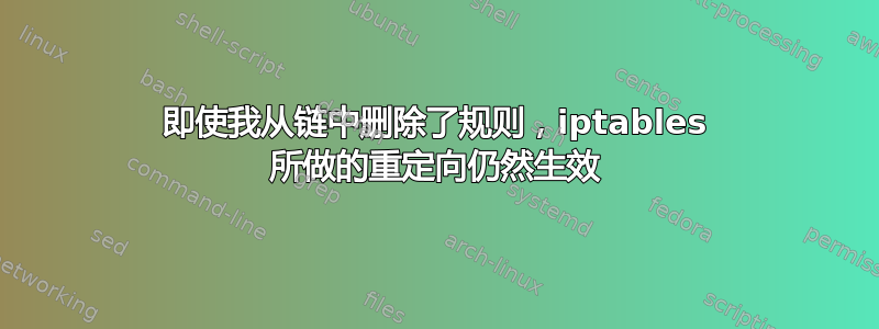 即使我从链中删除了规则，iptables 所做的重定向仍然生效