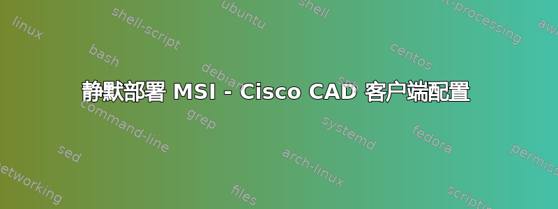 静默部署 MSI - Cisco CAD 客户端配置