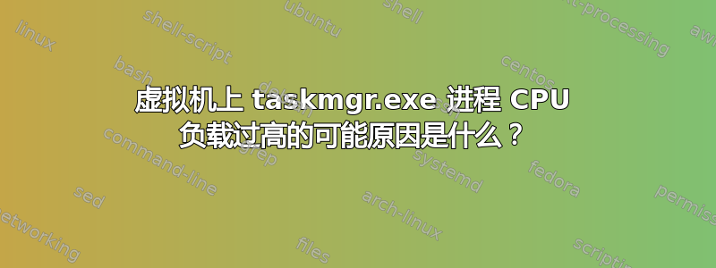 虚拟机上 taskmgr.exe 进程 CPU 负载过高的可能原因是什么？