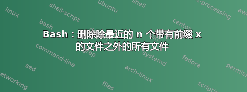 Bash：删除除最近的 n 个带有前缀 x 的文件之外的所有文件