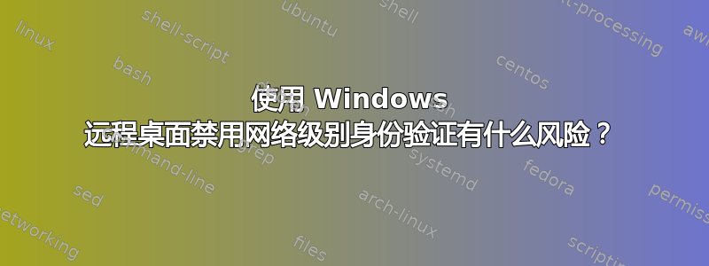 使用 Windows 远程桌面禁用网络级别身份验证有什么风险？