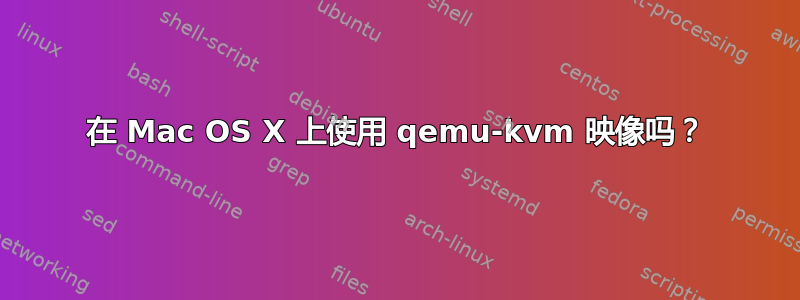 在 Mac OS X 上使用 qemu-kvm 映像吗？