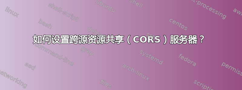 如何设置跨源资源共享（CORS）服务器？