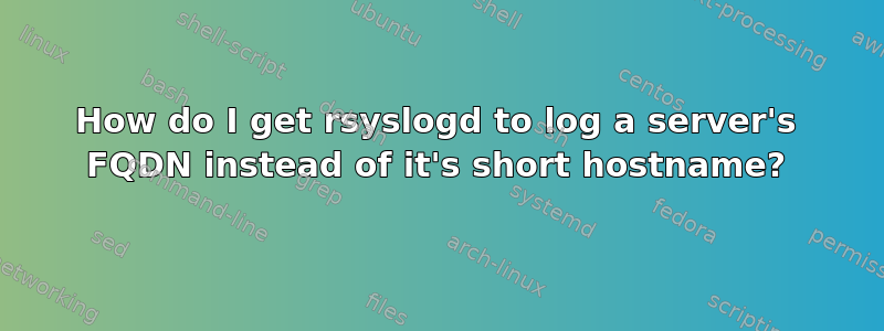 How do I get rsyslogd to log a server's FQDN instead of it's short hostname?