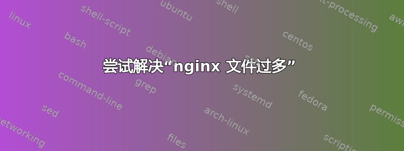 尝试解决“nginx 文件过多”