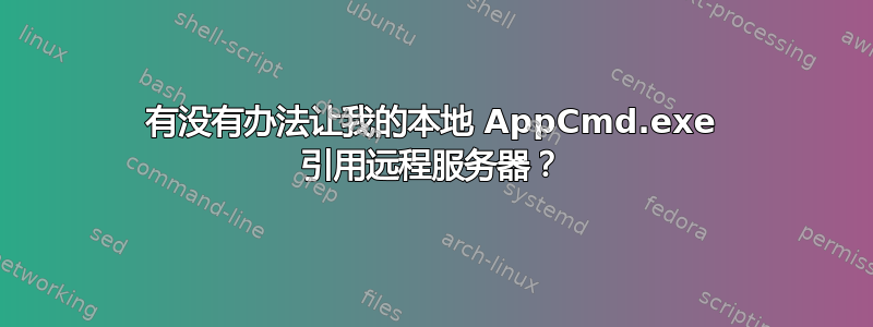 有没有办法让我的本地 AppCmd.exe 引用远程服务器？