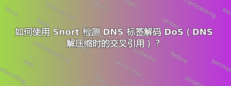 如何使用 Snort 检测 DNS 标签解码 DoS（DNS 解压缩时的交叉引用）？