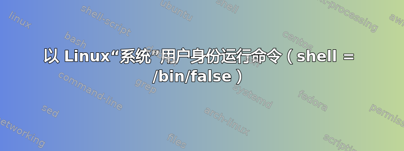 以 Linux“系统”用户身份运行命令（shell = /bin/false）