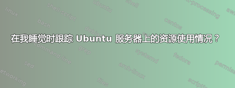 在我睡觉时跟踪 Ubuntu 服务器上的资源使用情况？