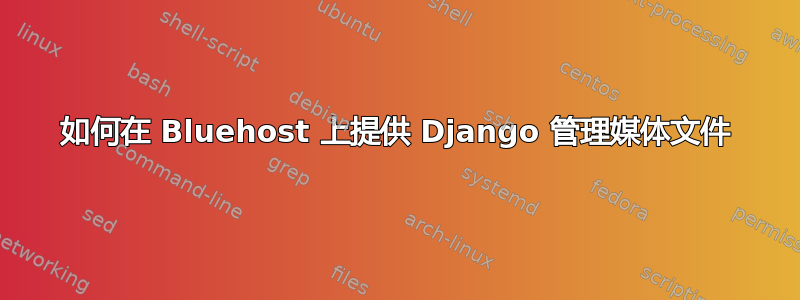 如何在 Bluehost 上提供 Django 管理媒体文件