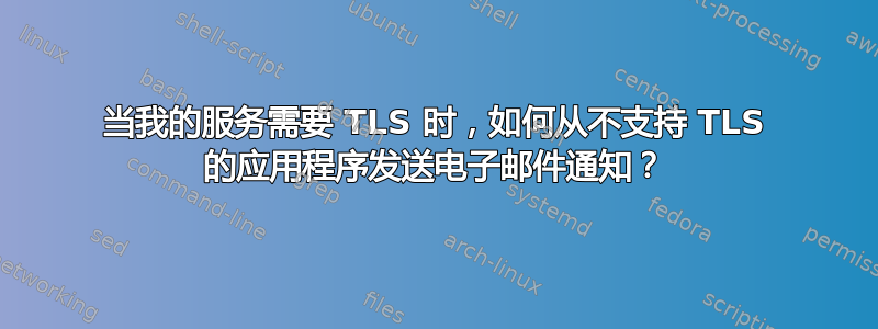 当我的服务需要 TLS 时，如何从不支持 TLS 的应用程序发送电子邮件通知？