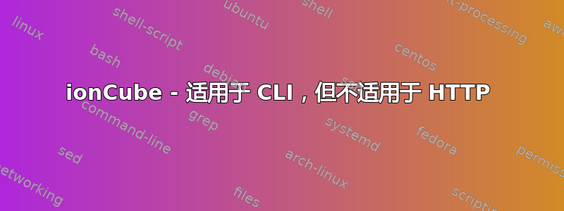 ionCube - 适用于 CLI，但不适用于 HTTP