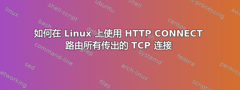 如何在 Linux 上使用 HTTP CONNECT 路由所有传出的 TCP 连接