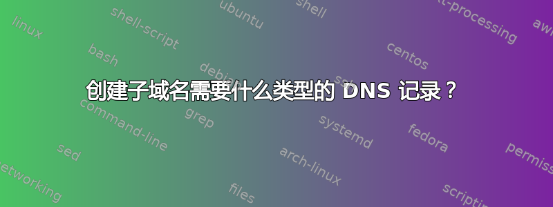 创建子域名需要什么类型的 DNS 记录？