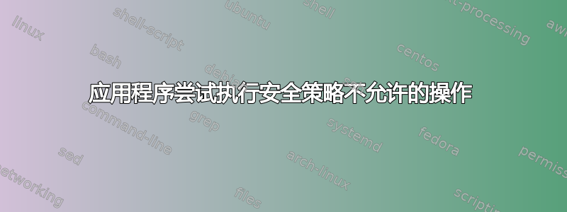 应用程序尝试执行安全策略不允许的操作