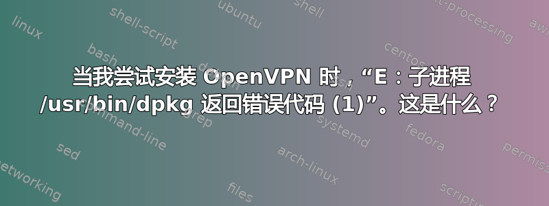 当我尝试安装 OpenVPN 时，“E：子进程 /usr/bin/dpkg 返回错误代码 (1)”。这是什么？