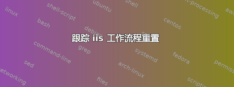 跟踪 iis 工作流程重置