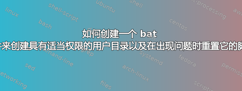 如何创建一个 bat 文件来创建具有适当权限的用户目录以及在出现问题时重置它的脚本