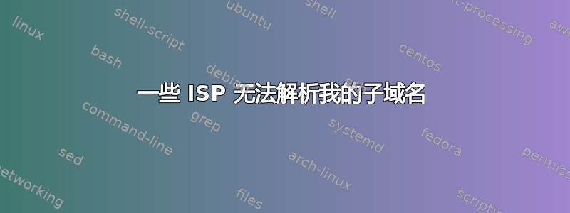 一些 ISP 无法解析我的子域名