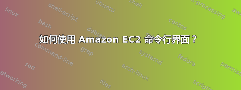 如何使用 Amazon EC2 命令行界面？