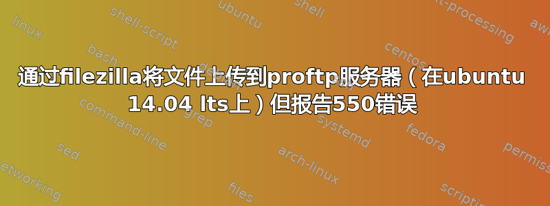 通过filezilla将文件上传到proftp服务器（在ubuntu 14.04 lts上）但报告550错误