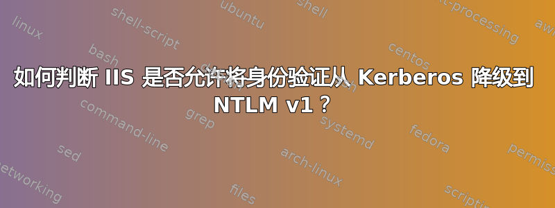 如何判断 IIS 是否允许将身份验证从 Kerberos 降级到 NTLM v1？