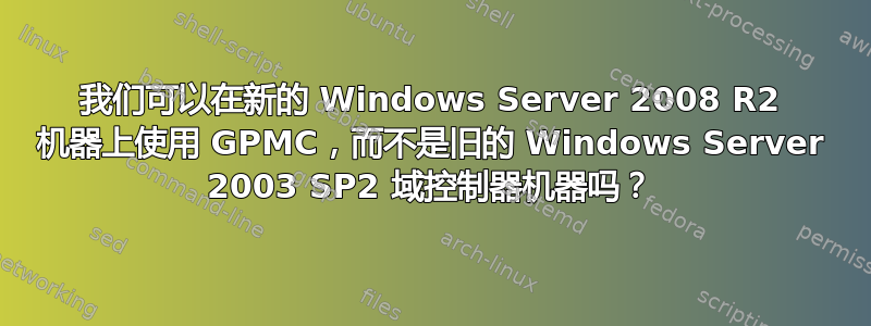 我们可以在新的 Windows Server 2008 R2 机器上使用 GPMC，而不是旧的 Windows Server 2003 SP2 域控制器机器吗？