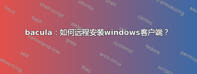 bacula：如何远程安装windows客户端？