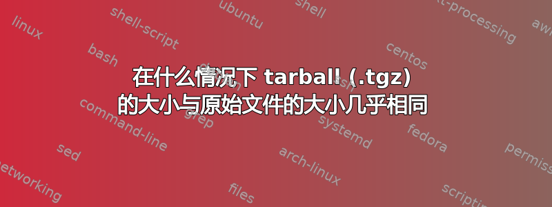 在什么情况下 tarball (.tgz) 的大小与原始文件的大小几乎相同