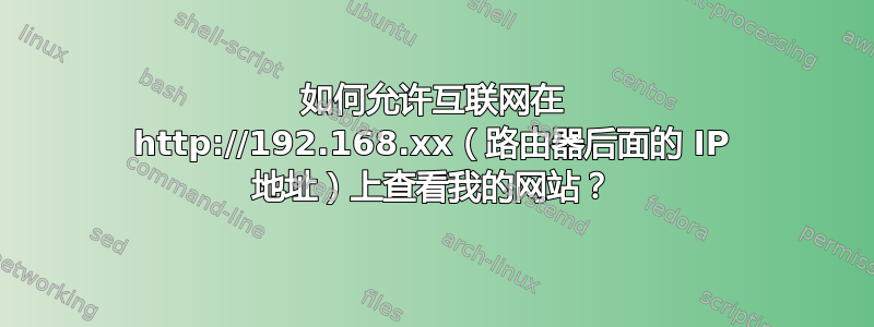 如何允许互联网在 http://192.168.xx（路由器后面的 IP 地址）上查看我的网站？