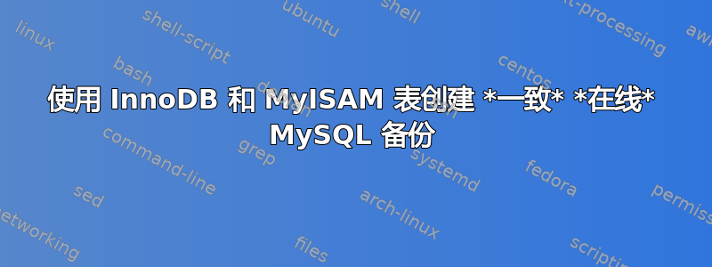 使用 InnoDB 和 MyISAM 表创建 *一致* *在线* MySQL 备份