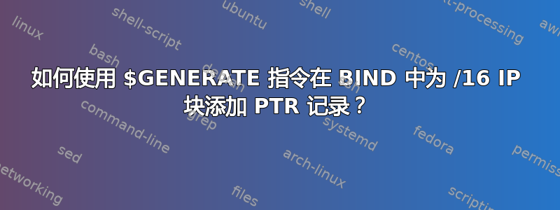 如何使用 $GENERATE 指令在 BIND 中为 /16 IP 块添加 PTR 记录？